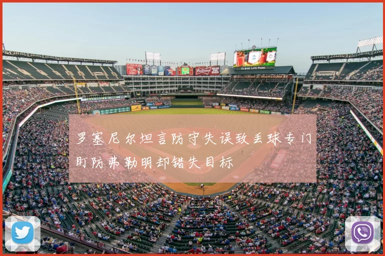 罗塞尼尔坦言防守失误致丢球专门盯防弗勒明却错失目标