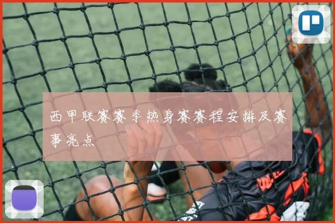 西甲联赛赛季热身赛赛程安排及赛事亮点