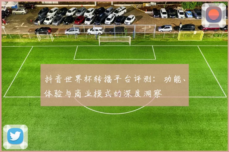 抖音世界杯转播平台评测:功能、体验与商业模式的深度洞察