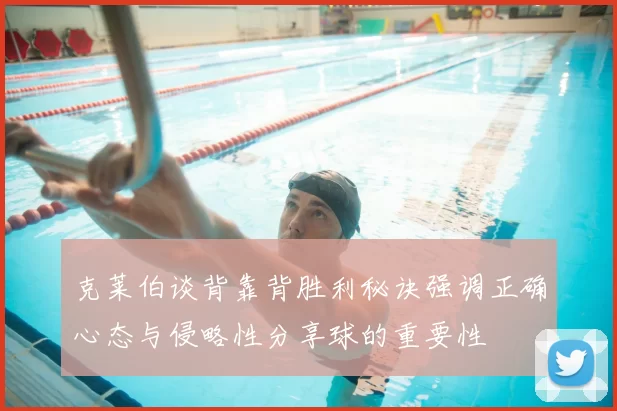 克莱伯谈背靠背胜利秘诀强调正确心态与侵略性分享球的重要性