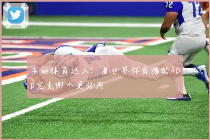 专访体育达人:看世界杯直播的App究竟哪个更好用