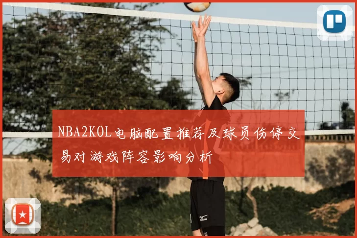 NBA2KOL电脑配置推荐及球员伤停交易对游戏阵容影响分析