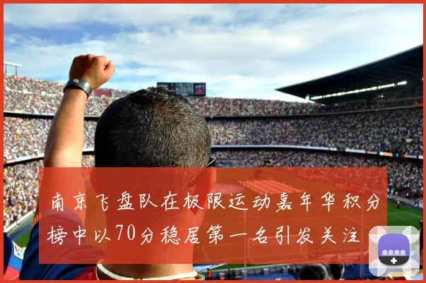 南京飞盘队在极限运动嘉年华积分榜中以70分稳居第一名引发关注