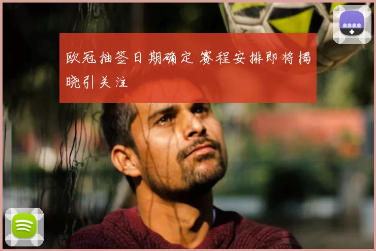 欧冠抽签日期确定 赛程安排即将揭晓引关注