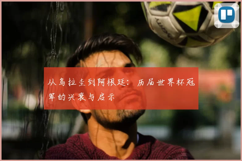 从乌拉圭到阿根廷：历届世界杯冠军的兴衰与启示