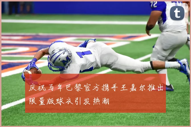 庆祝马年巴黎官方携手王嘉尔推出限量版球衣引发热潮