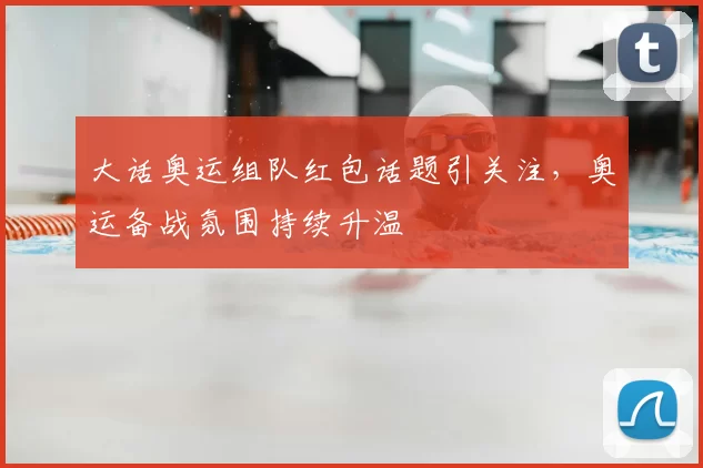 大话奥运组队红包话题引关注,奥运备战氛围持续升温