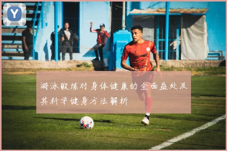 游泳锻炼对身体健康的全面益处及其科学健身方法解析