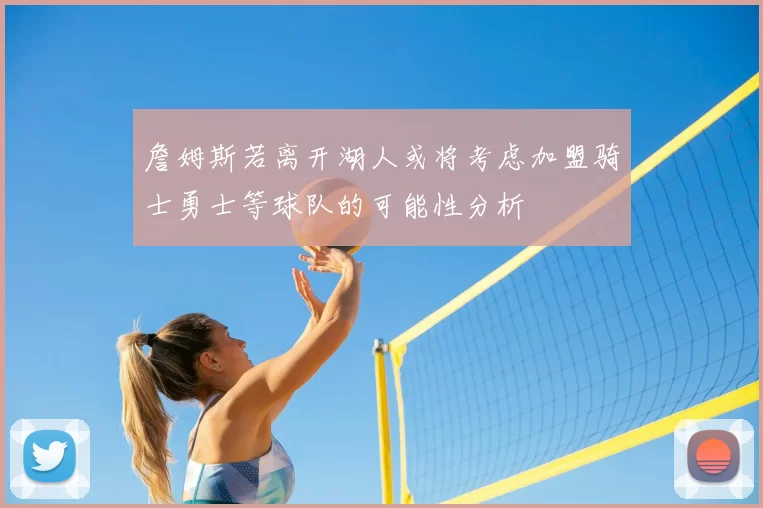 詹姆斯若离开湖人或将考虑加盟骑士勇士等球队的可能性分析