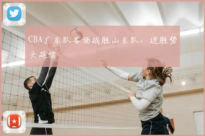CBA广东队客场战胜山东队，连胜势头延续