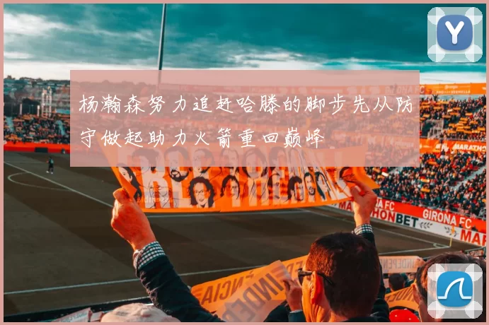 杨瀚森努力追赶哈滕的脚步先从防守做起助力火箭重回巅峰