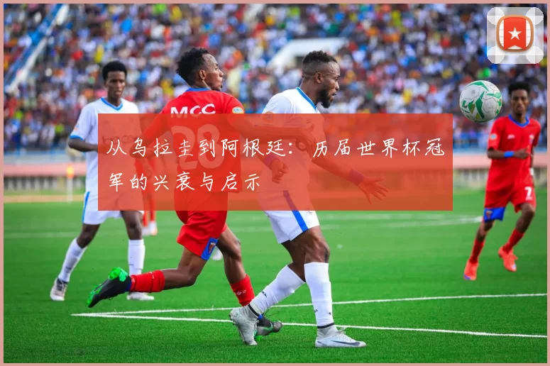 从乌拉圭到阿根廷：历届世界杯冠军的兴衰与启示