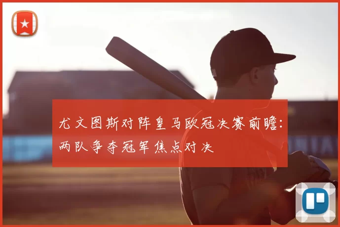 尤文图斯对阵皇马欧冠决赛前瞻：两队争夺冠军焦点对决
