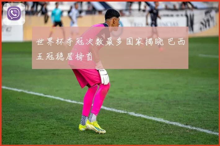 世界杯夺冠次数最多国家揭晓 巴西五冠稳居榜首