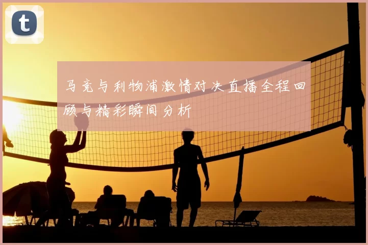 马竞与利物浦激情对决直播全程回顾与精彩瞬间分析