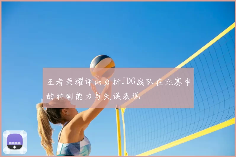 王者荣耀评论分析JDG战队在比赛中的控制能力与失误表现