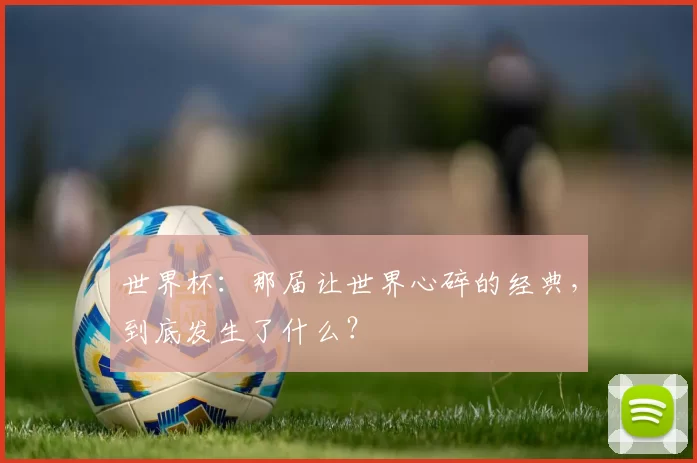 世界杯：那届让世界心碎的经典，到底发生了什么？