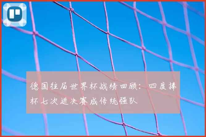 德国往届世界杯战绩回顾：四度捧杯七次进决赛成传统强队