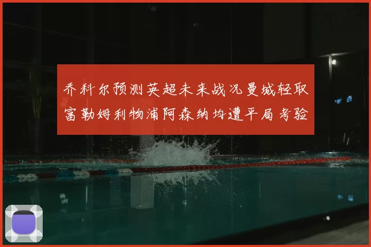乔科尔预测英超未来战况曼城轻取富勒姆利物浦阿森纳均遭平局考验