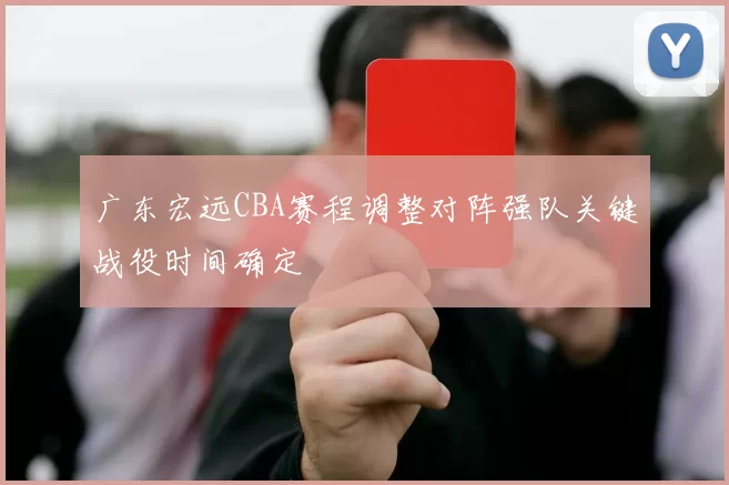 广东宏远CBA赛程调整对阵强队关键战役时间确定