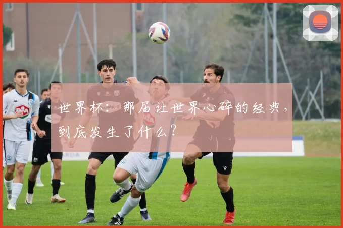 世界杯：那届让世界心碎的经典，到底发生了什么？