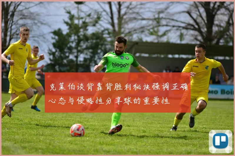 克莱伯谈背靠背胜利秘诀强调正确心态与侵略性分享球的重要性