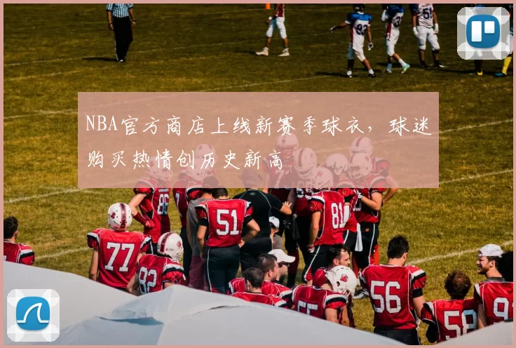 NBA官方商店上线新赛季球衣，球迷购买热情创历史新高