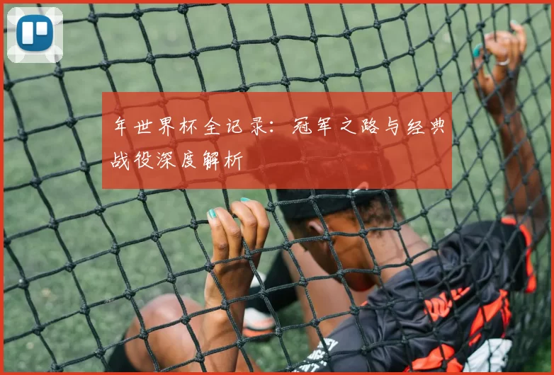 年世界杯全记录：冠军之路与经典战役深度解析