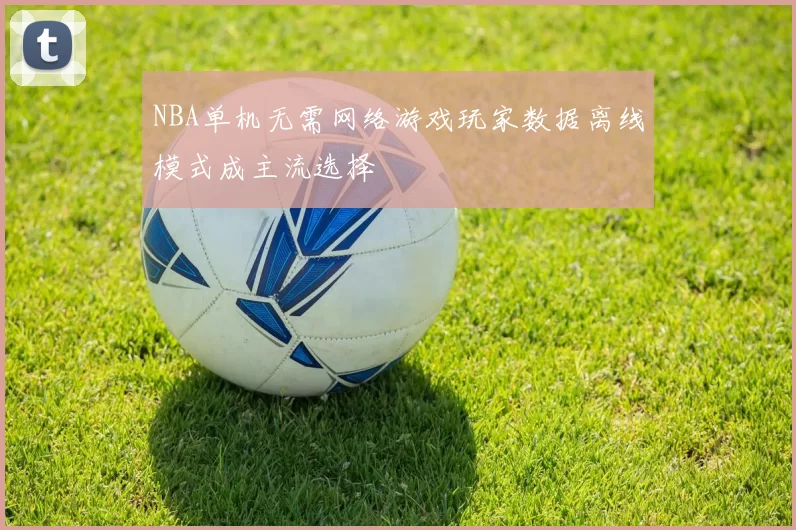 NBA单机无需网络游戏玩家数据离线模式成主流选择