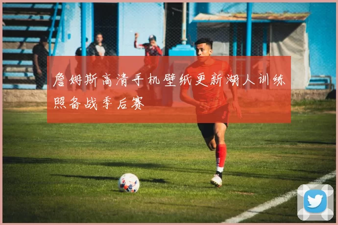 詹姆斯高清手机壁纸更新湖人训练照备战季后赛