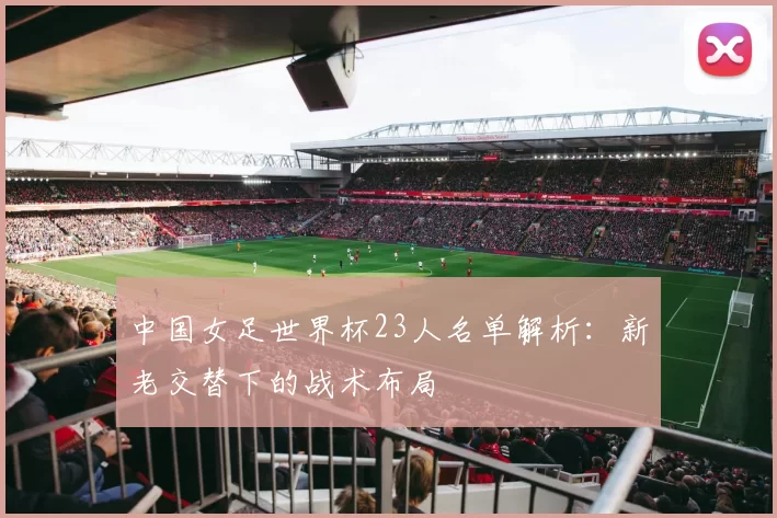 中国女足世界杯23人名单解析：新老交替下的战术布局