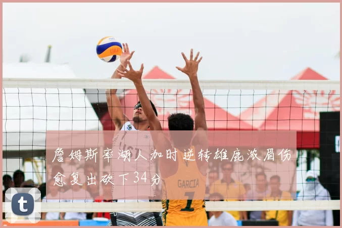 詹姆斯率湖人加时逆转雄鹿浓眉伤愈复出砍下34分