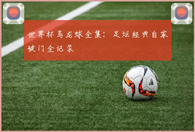 世界杯乌龙球全集：足坛经典自家破门全记录