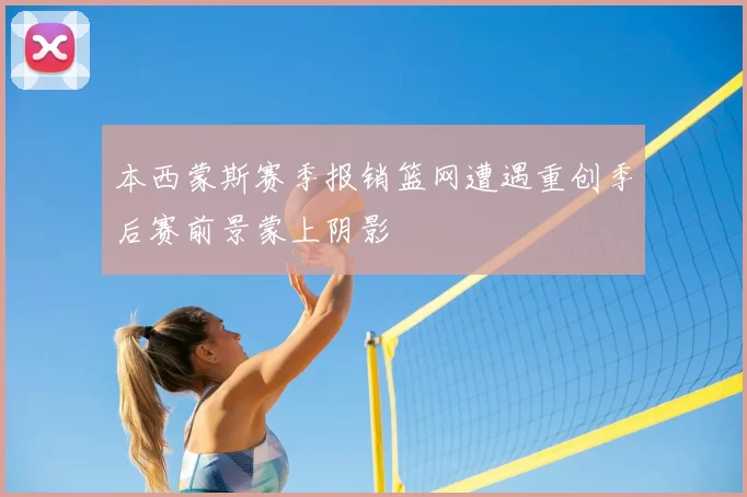 本西蒙斯赛季报销篮网遭遇重创季后赛前景蒙上阴影