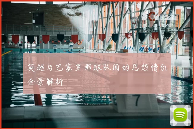 英超与巴塞罗那球队间的恩怨情仇全景解析