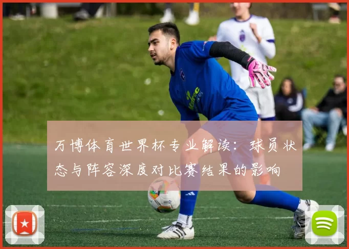 万博体育世界杯专业解读:球员状态与阵容深度对比赛结果的影响