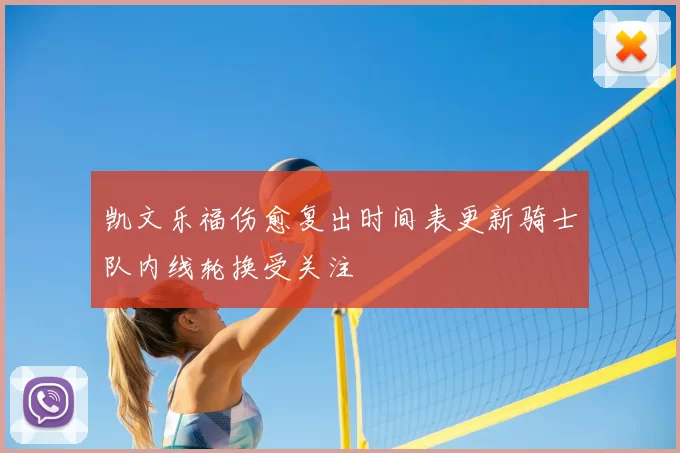 凯文乐福伤愈复出时间表更新骑士队内线轮换受关注