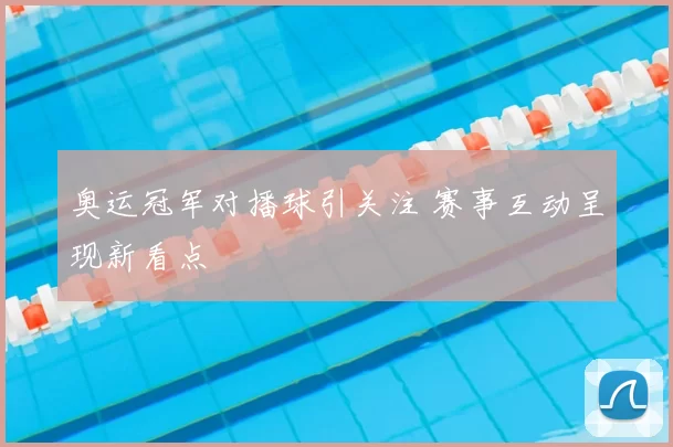 奥运冠军对播球引关注 赛事互动呈现新看点