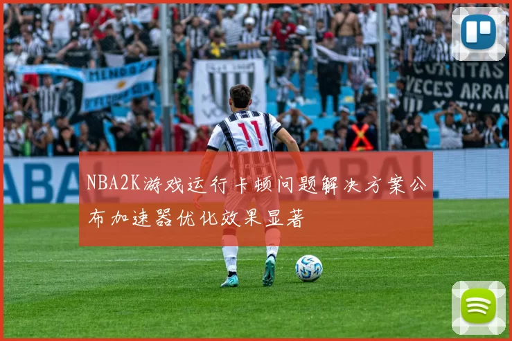 NBA2K游戏运行卡顿问题解决方案公布加速器优化效果显著