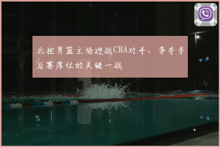 北控男篮主场迎战CBA对手，争夺季后赛席位的关键一战