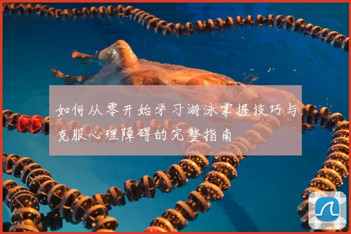 如何从零开始学习游泳掌握技巧与克服心理障碍的完整指南
