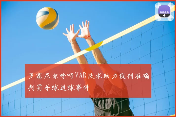 罗塞尼尔呼吁VAR技术助力裁判准确判罚手球进球事件