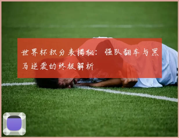 世界杯积分表揭秘:强队翻车与黑马逆袭的终极解析