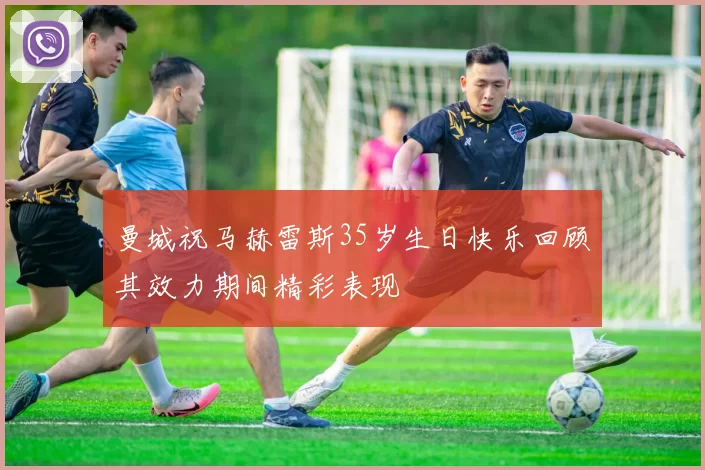 曼城祝马赫雷斯35岁生日快乐回顾其效力期间精彩表现