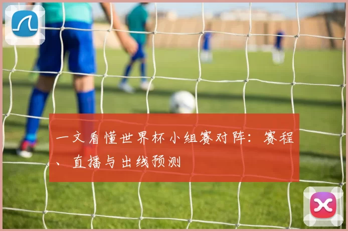 一文看懂世界杯小组赛对阵：赛程、直播与出线预测