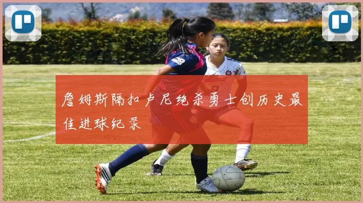 詹姆斯隔扣卢尼绝杀勇士创历史最佳进球纪录