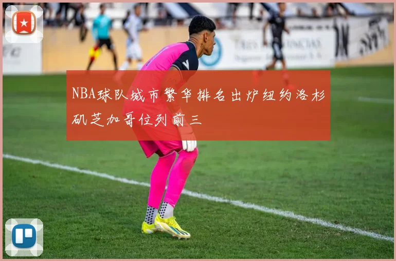 NBA球队城市繁华排名出炉纽约洛杉矶芝加哥位列前三