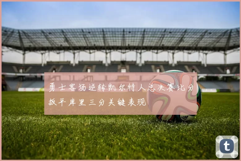 勇士客场逆转凯尔特人总决赛比分扳平库里三分关键表现