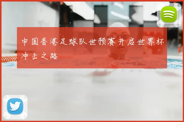 中国香港足球队世预赛开启世界杯冲击之路