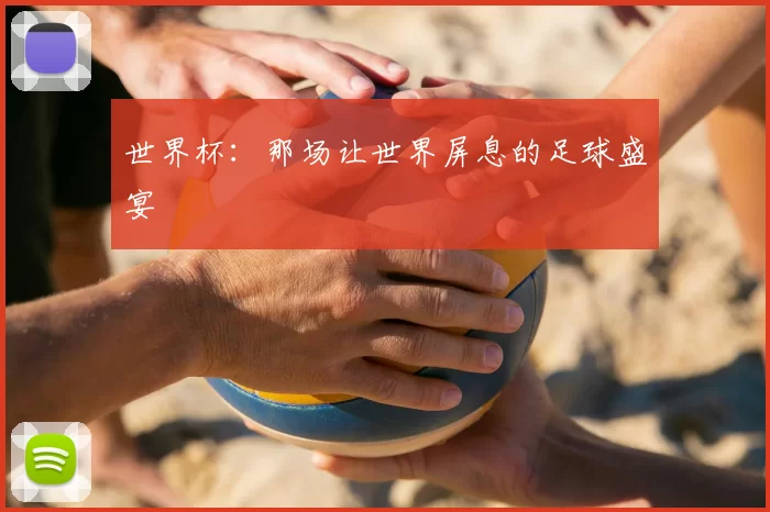 世界杯：那场让世界屏息的足球盛宴